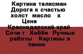 Картина-талисман “Дорога к счастью“, холст, масло 35х50 › Цена ­ 6 000 - Краснодарский край, Сочи г. Хобби. Ручные работы » Картины и панно   
